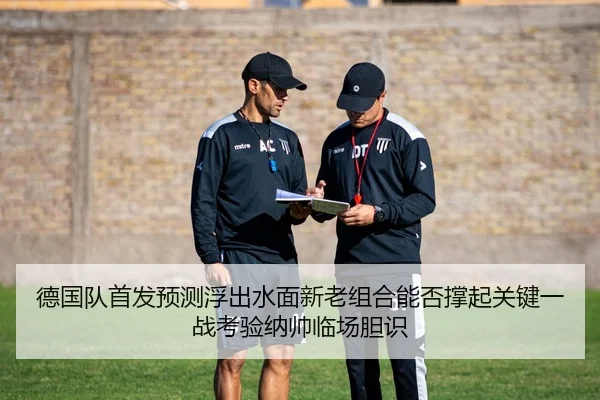 德国队首发预测浮出水面新老组合能否撑起关键一战考验纳帅临场胆识